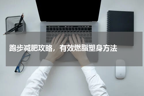  跑步减肥攻略，有效燃脂塑身方法  