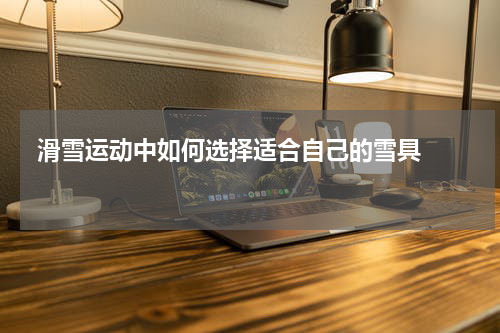  滑雪运动中如何选择适合自己的雪具    