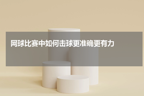  网球比赛中如何击球更准确更有力    