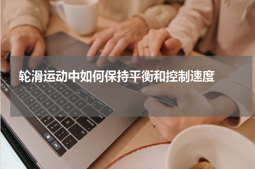  轮滑运动中如何保持平衡和控制速度    