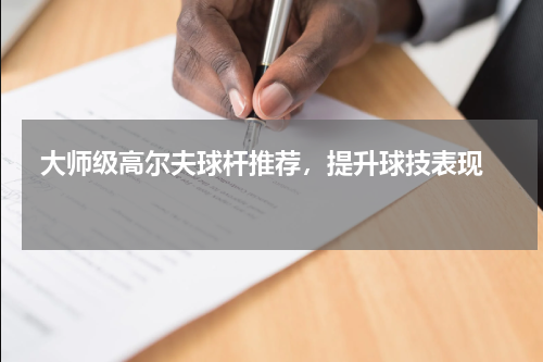  大师级高尔夫球杆推荐，提升球技表现  