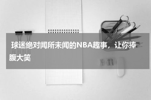  球迷绝对闻所未闻的NBA趣事，让你捧腹大笑  