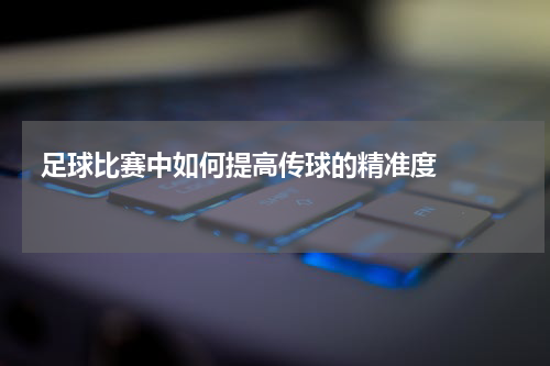  足球比赛中如何提高传球的精准度    
