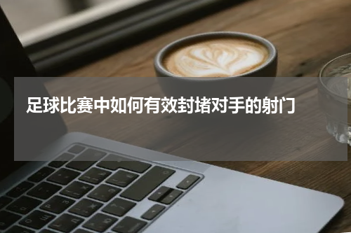  足球比赛中如何有效封堵对手的射门    