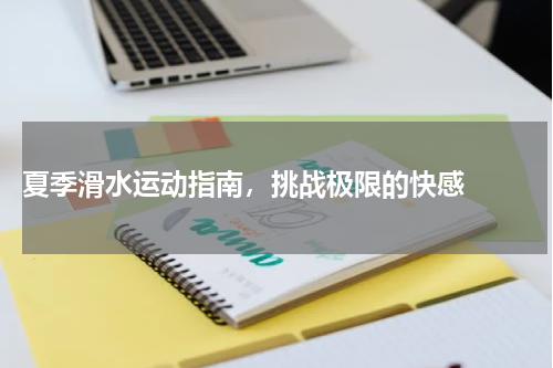  夏季滑水运动指南，挑战极限的快感  