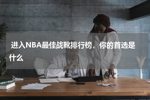  进入NBA最佳战靴排行榜，你的首选是什么    