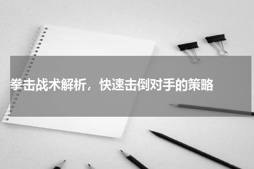  拳击战术解析，快速击倒对手的策略  