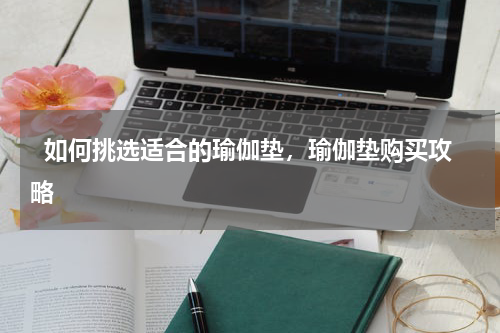   如何挑选适合的瑜伽垫，瑜伽垫购买攻略  