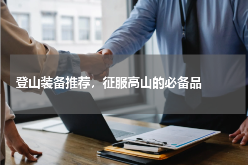  登山装备推荐，征服高山的必备品  