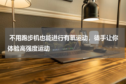  不用跑步机也能进行有氧运动，徒手让你体验高强度运动