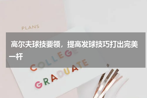  高尔夫球技要领，提高发球技巧打出完美一杆