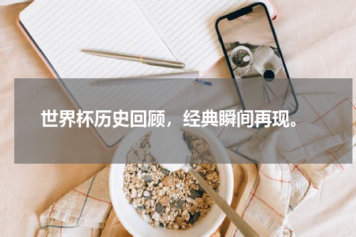 世界杯历史回顾，经典瞬间再现。