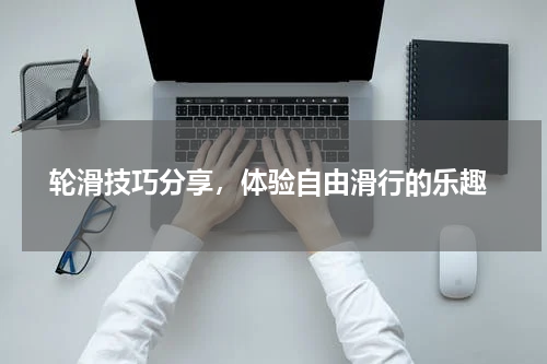  轮滑技巧分享，体验自由滑行的乐趣