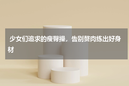  少女们追求的瘦臀操，告别赘肉练出好身材