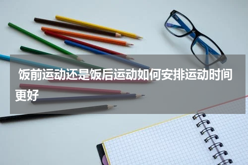  饭前运动还是饭后运动如何安排运动时间更好