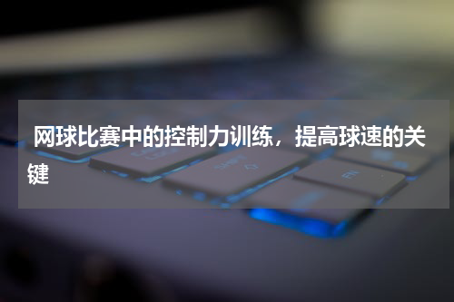  网球比赛中的控制力训练，提高球速的关键