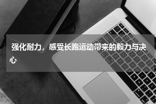  强化耐力，感受长跑运动带来的毅力与决心