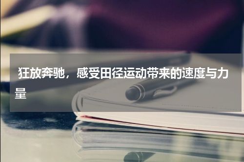  狂放奔驰，感受田径运动带来的速度与力量