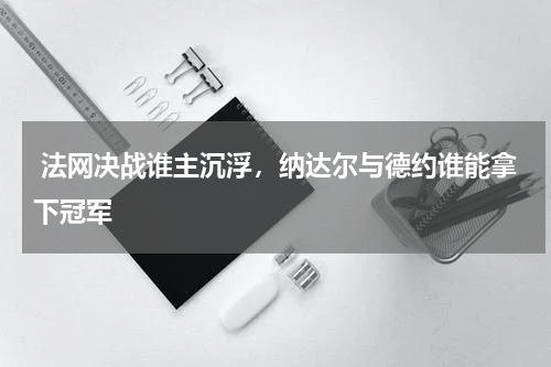  法网决战谁主沉浮，纳达尔与德约谁能拿下冠军