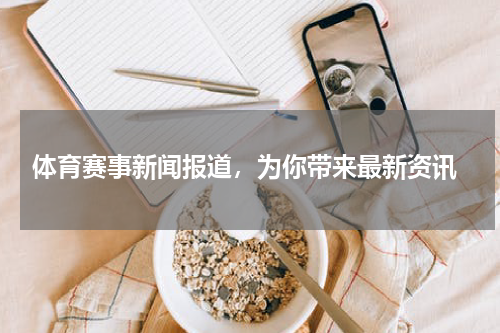  体育赛事新闻报道，为你带来最新资讯