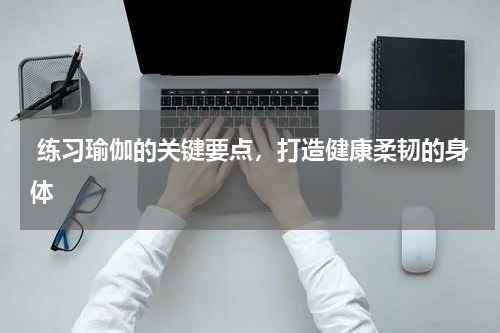  练习瑜伽的关键要点，打造健康柔韧的身体