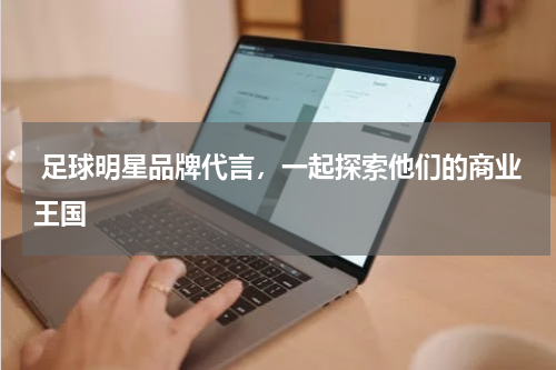  足球明星品牌代言，一起探索他们的商业王国