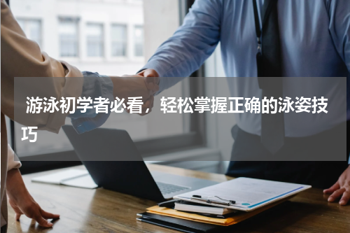  游泳初学者必看，轻松掌握正确的泳姿技巧