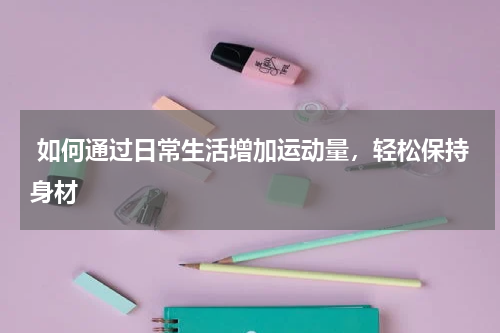  如何通过日常生活增加运动量，轻松保持身材