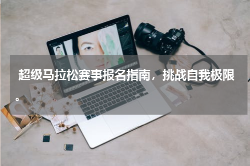  超级马拉松赛事报名指南，挑战自我极限。