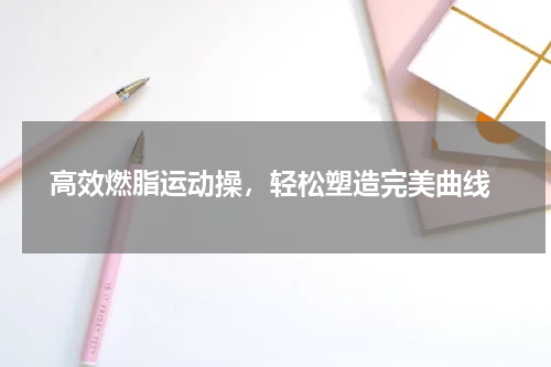  高效燃脂运动操，轻松塑造完美曲线