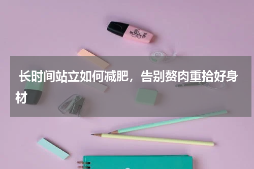  长时间站立如何减肥，告别赘肉重拾好身材