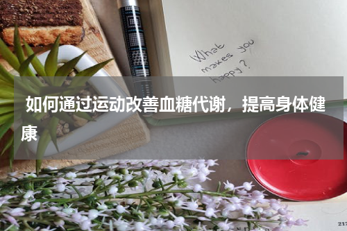  如何通过运动改善血糖代谢，提高身体健康