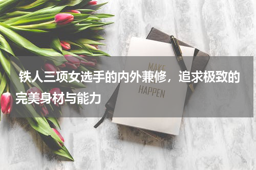  铁人三项女选手的内外兼修，追求极致的完美身材与能力