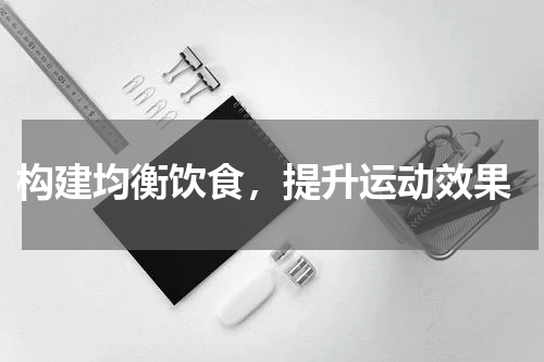  构建均衡饮食，提升运动效果