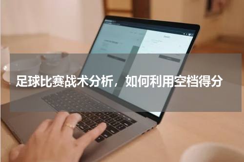  足球比赛战术分析，如何利用空档得分