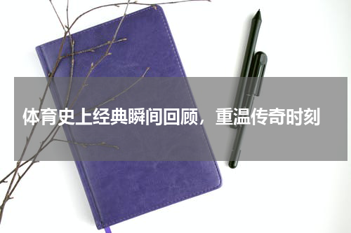  体育史上经典瞬间回顾，重温传奇时刻