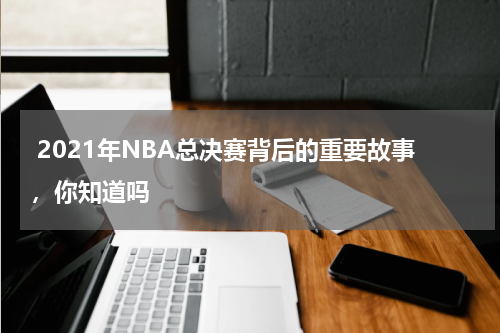  2021年NBA总决赛背后的重要故事，你知道吗