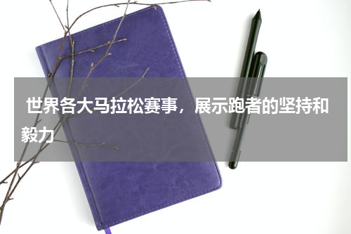  世界各大马拉松赛事，展示跑者的坚持和毅力