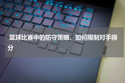  篮球比赛中的防守策略，如何限制对手得分