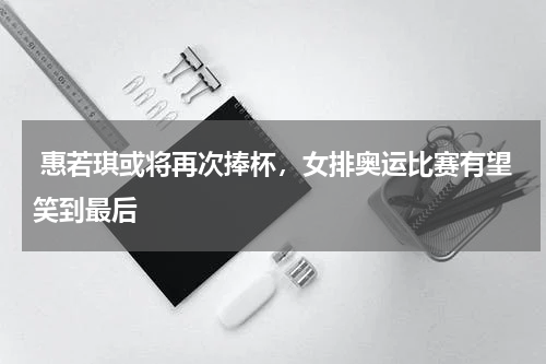  惠若琪或将再次捧杯，女排奥运比赛有望笑到最后