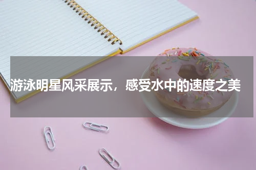  游泳明星风采展示，感受水中的速度之美