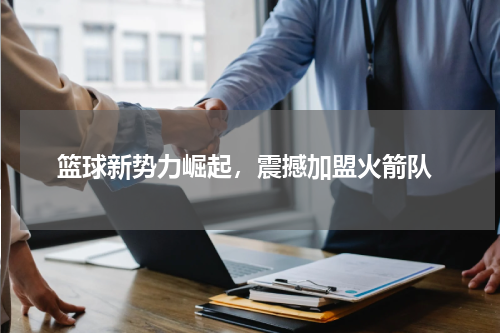  篮球新势力崛起，震撼加盟火箭队