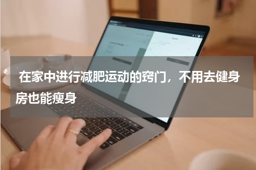  在家中进行减肥运动的窍门，不用去健身房也能瘦身