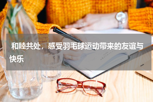  和睦共处，感受羽毛球运动带来的友谊与快乐
