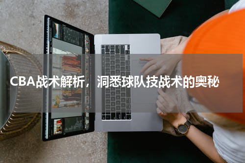  CBA战术解析，洞悉球队技战术的奥秘