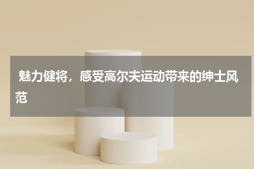  魅力健将，感受高尔夫运动带来的绅士风范