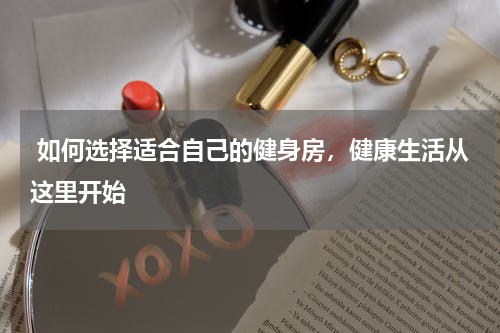  如何选择适合自己的健身房，健康生活从这里开始