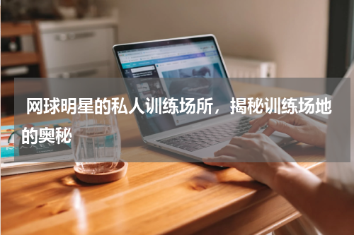  网球明星的私人训练场所，揭秘训练场地的奥秘