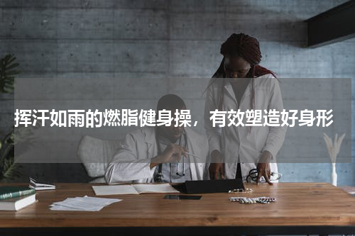  挥汗如雨的燃脂健身操，有效塑造好身形