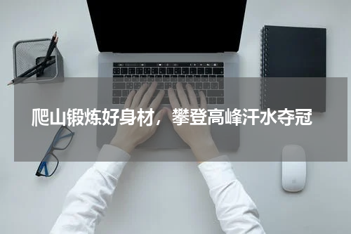  爬山锻炼好身材，攀登高峰汗水夺冠